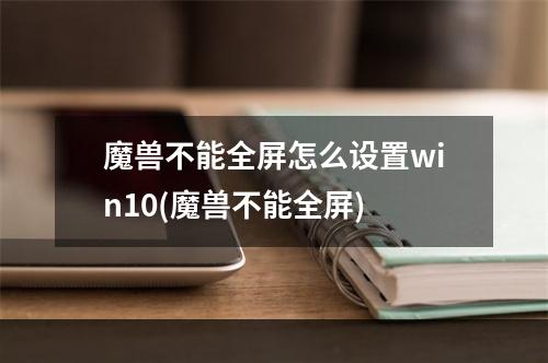 魔兽不能全屏怎么设置win10(魔兽不能全屏)