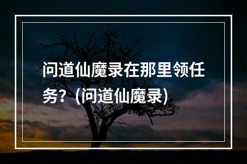 问道仙魔录在那里领任务？(问道仙魔录)