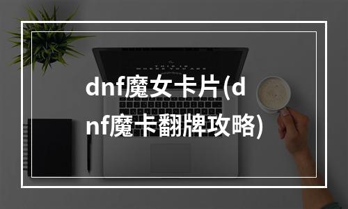 dnf魔女卡片(dnf魔卡翻牌攻略)