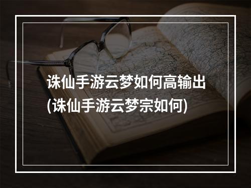 诛仙手游云梦如何高输出(诛仙手游云梦宗如何)