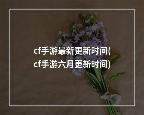 cf手游最新更新时间(cf手游六月更新时间)