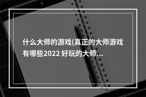 什么大师的游戏(真正的大师游戏有哪些2022 好玩的大师游戏排行榜  )