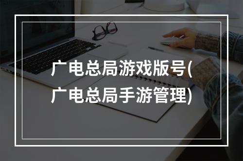 广电总局游戏版号(广电总局手游管理)