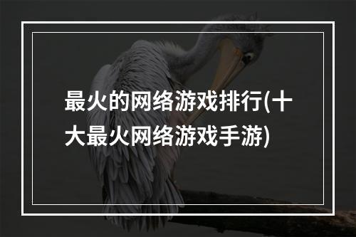 最火的网络游戏排行(十大最火网络游戏手游)