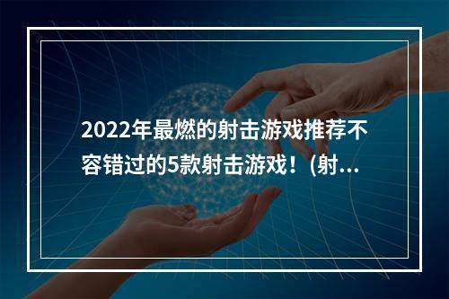 2022年最燃的射击游戏推荐不容错过的5款射击游戏！(射击游戏迷必看！2022年这些网络射击游戏颠覆你的射击体验！)