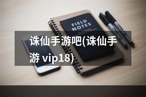 诛仙手游吧(诛仙手游 vip18)