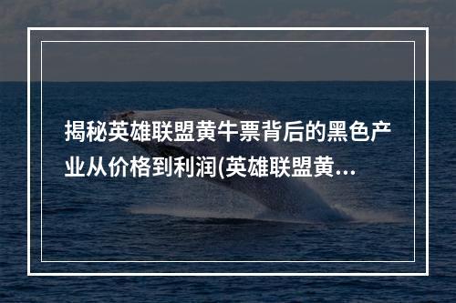 揭秘英雄联盟黄牛票背后的黑色产业从价格到利润(英雄联盟黄牛票贵多少)