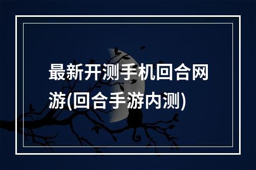 最新开测手机回合网游(回合手游内测)