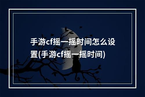 手游cf摇一摇时间怎么设置(手游cf摇一摇时间)