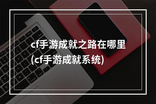 cf手游成就之路在哪里(cf手游成就系统)