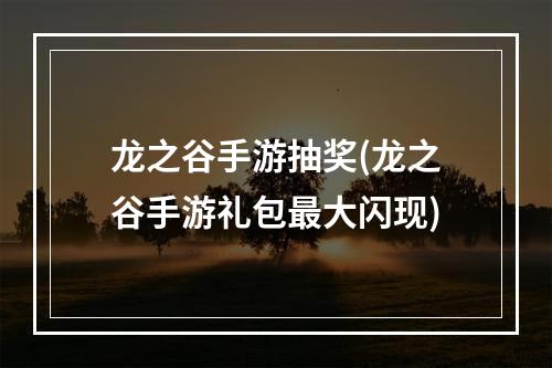 龙之谷手游抽奖(龙之谷手游礼包最大闪现)