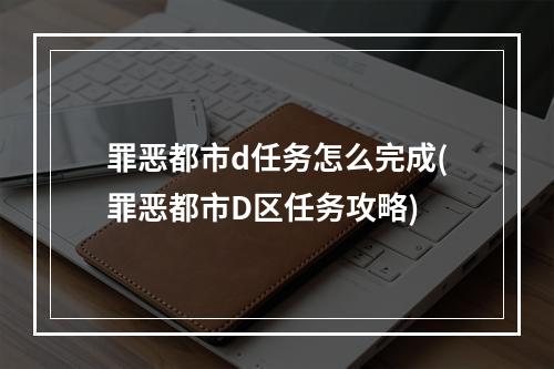 罪恶都市d任务怎么完成(罪恶都市D区任务攻略)