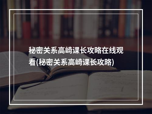 秘密关系高崎课长攻略在线观看(秘密关系高崎课长攻略)