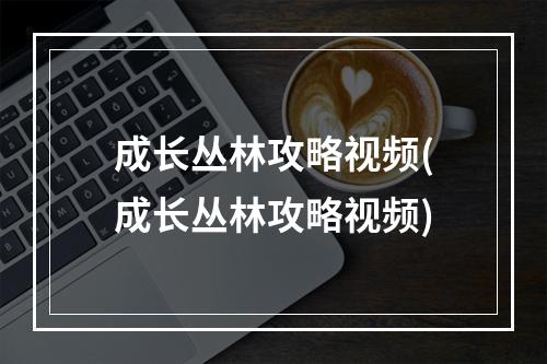 成长丛林攻略视频(成长丛林攻略视频)