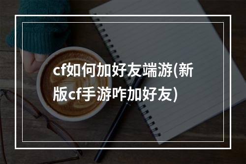 cf如何加好友端游(新版cf手游咋加好友)