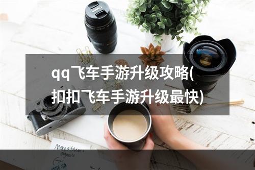 qq飞车手游升级攻略(扣扣飞车手游升级最快)