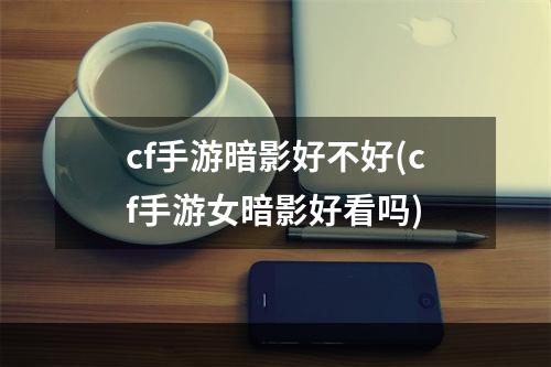 cf手游暗影好不好(cf手游女暗影好看吗)