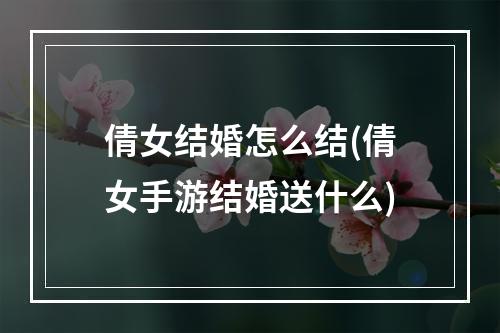 倩女结婚怎么结(倩女手游结婚送什么)