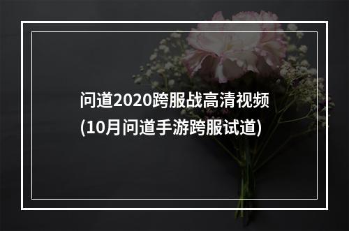 问道2020跨服战高清视频(10月问道手游跨服试道)