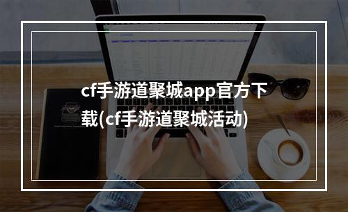 cf手游道聚城app官方下载(cf手游道聚城活动)