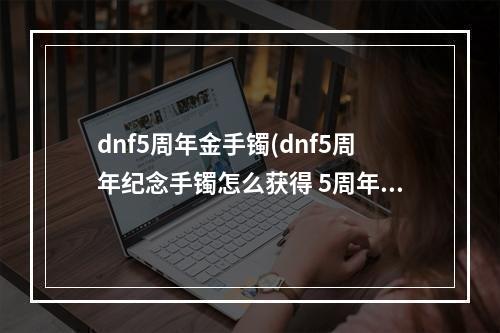 dnf5周年金手镯(dnf5周年纪念手镯怎么获得 5周年纪念手镯获取攻略  )