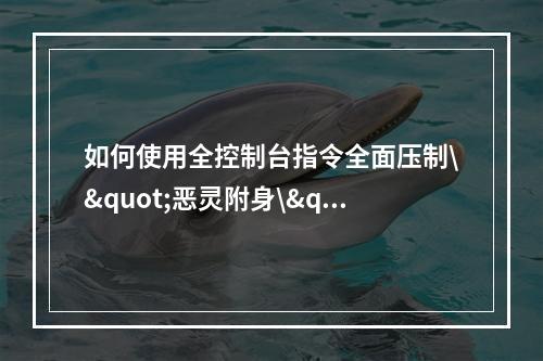 如何使用全控制台指令全面压制\"恶灵附身\"的恶劣效果？(神奇秘籍解析——完美游戏\"恶灵附身\"攻略指南。)