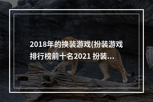 2018年的换装游戏(扮装游戏排行榜前十名2021 扮装游戏推荐 )