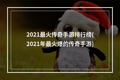 2021最火传奇手游排行榜(2021年最火爆的传奇手游)