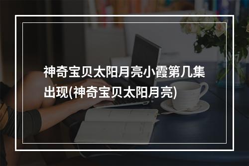 神奇宝贝太阳月亮小霞第几集出现(神奇宝贝太阳月亮)