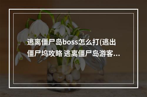 逃离僵尸岛boss怎么打(逃出僵尸坞攻略 逃离僵尸岛游客任务)