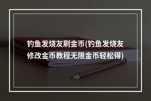 钓鱼发烧友刷金币(钓鱼发烧友修改金币教程无限金币轻松得)