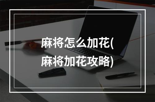 麻将怎么加花(麻将加花攻略)