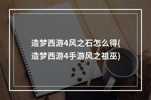 造梦西游4风之石怎么得(造梦西游4手游风之祖巫)