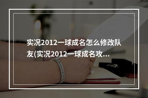 实况2012一球成名怎么修改队友(实况2012一球成名攻略 实况足球2012,一球成名!)