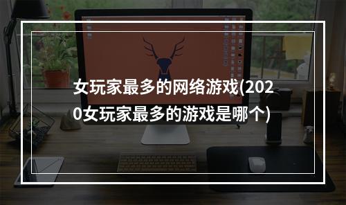 女玩家最多的网络游戏(2020女玩家最多的游戏是哪个)