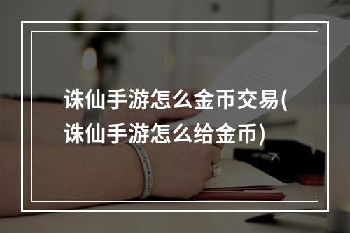 诛仙手游怎么金币交易(诛仙手游怎么给金币)