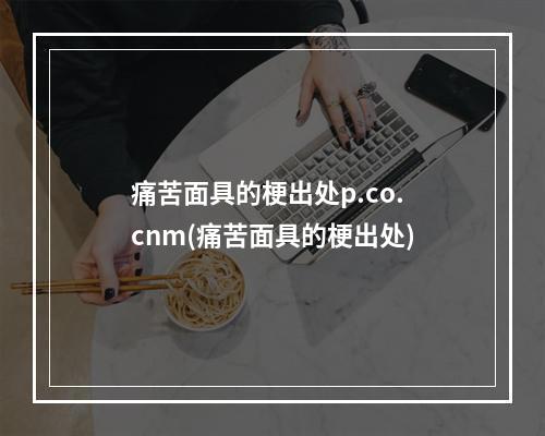 痛苦面具的梗出处p.co.cnm(痛苦面具的梗出处)