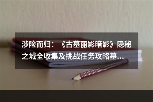 涉险而归：《古墓丽影暗影》隐秘之城全收集及挑战任务攻略墓穴5进入墓穴在第五座墓穴中，我们需要前往一座隐藏在山洞中的墓穴。首先，在山脚下找到可以开启大门的机关，并