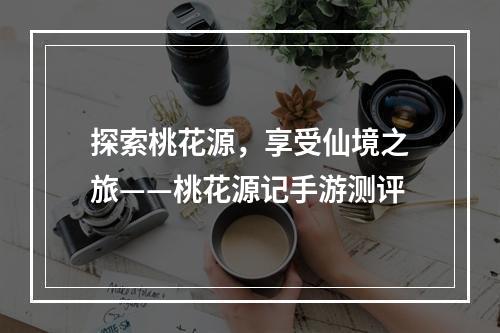 探索桃花源，享受仙境之旅——桃花源记手游测评