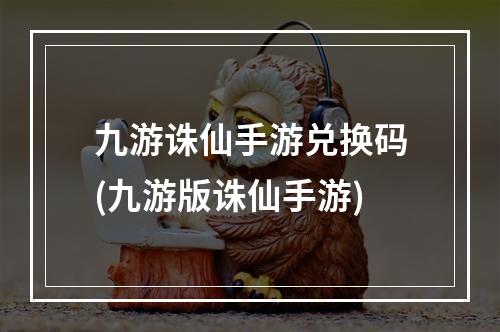 九游诛仙手游兑换码(九游版诛仙手游)