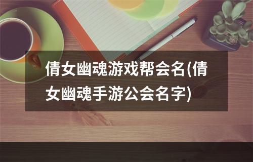 倩女幽魂游戏帮会名(倩女幽魂手游公会名字)