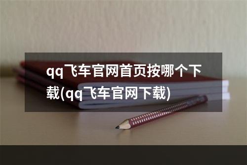 qq飞车官网首页按哪个下载(qq飞车官网下载)