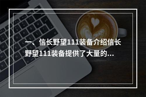 一、信长野望111装备介绍信长野望111装备提供了大量的装备选择，包括头部、上衣、下装、鞋子、配饰、武器等。其中，每个装备都有自己的属性和特殊效果，玩家可以根据