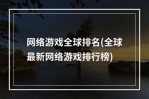 网络游戏全球排名(全球最新网络游戏排行榜)