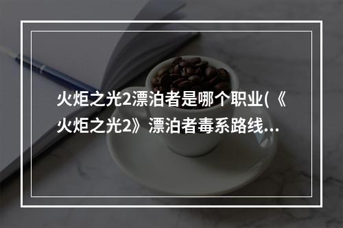 火炬之光2漂泊者是哪个职业(《火炬之光2》漂泊者毒系路线加点,打造最强精英难度)