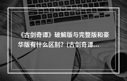 《古剑奇谭》破解版与完整版和豪华版有什么区别？(古剑奇谭破解版)