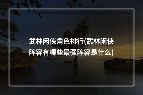 武林闲侠角色排行(武林闲侠阵容有哪些最强阵容是什么)