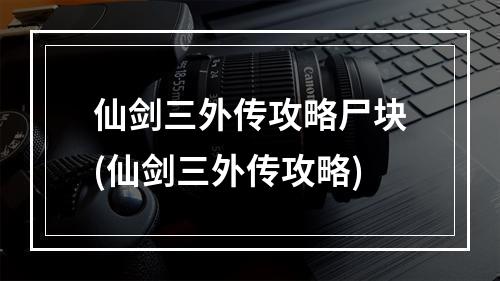 仙剑三外传攻略尸块(仙剑三外传攻略)