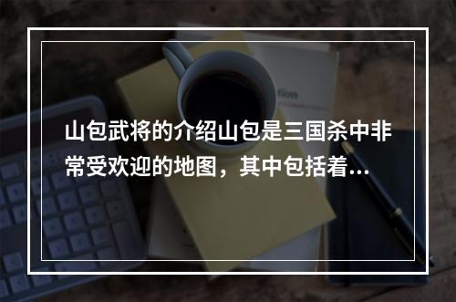 山包武将的介绍山包是三国杀中非常受欢迎的地图，其中包括着许多风格独特的武将。在山包地图中，玩家可以体验到更加多元化和有趣的游戏玩法，因为这些武将们拥有着各种奇特