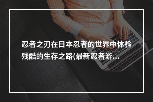 忍者之刃在日本忍者的世界中体验残酷的生存之路(最新忍者游戏)